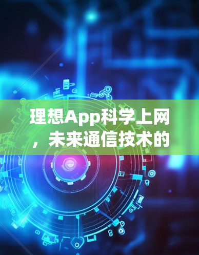 理想App科学上网,未来通信技术的必答题 理想App科学上网,未来通信技术的必答题