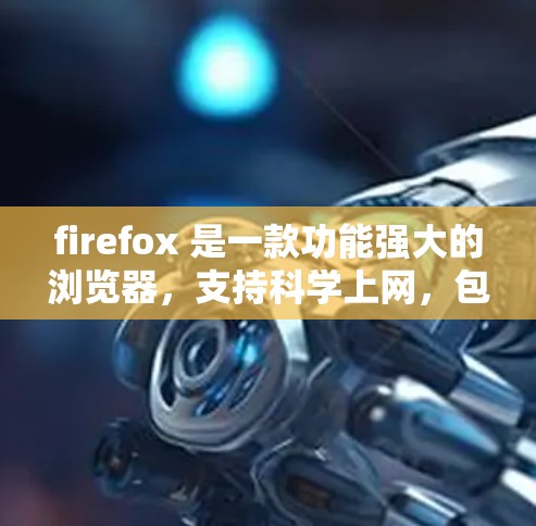 firefox 是一款功能强大的浏览器，支持科学上网，包括高效、安全和多设备兼容。以下是一些科学上网的方法和技巧，可以帮助你更高效地使用firefox