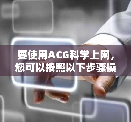 要使用ACG科学上网,您可以按照以下步骤操作 要使用ACG科学上网,您可以按照以下步骤操作