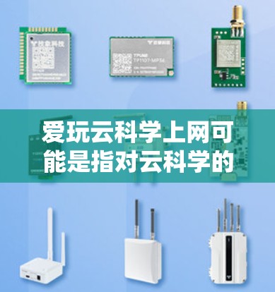 爱玩云科学上网可能是指对云科学的兴趣或探索。以下是对云科学的详细分析和总结