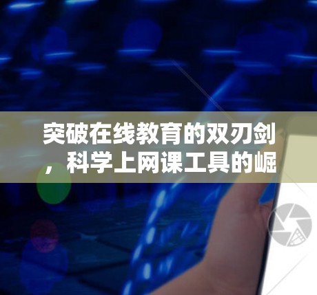 突破在线教育的双刃剑，科学上网课工具的崛起