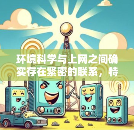 环境科学与上网之间确实存在紧密的联系，特别是在获取信息、参与研究和进行学术活动方面。以下是详细的关系解释