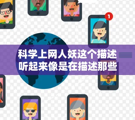 科学上网人妖这个描述听起来像是在描述那些在互联网上进行科学研究或分析的专业人士,或者可能是对某些领域的科学人才的称呼。以下是一些可能的解释 科学上网人妖这个描述听起来像是在描述那些在互联网上进行科学研究或分析的专业人士,或者可能是对某些领域的科学人才的称呼。以下是一些可能的解释