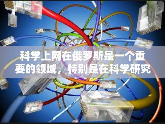 科学上网在俄罗斯是一个重要的领域,特别是在科学研究和学术交流方面。以下是关于科学上网的俄罗斯情况的详细分析 科学上网在俄罗斯是一个重要的领域,特别是在科学研究和学术交流方面。以下是关于科学上网的俄罗斯情况的详细分析