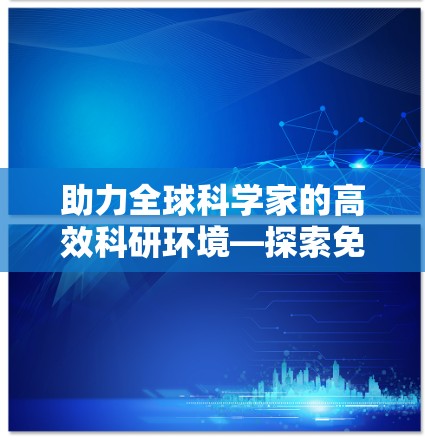助力全球科学家的高效科研环境—探索免费科学上网服务的未来 助力全球科学家的高效科研环境—探索免费科学上网服务的未来