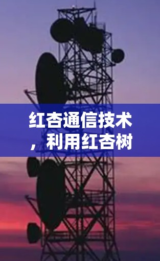 红杏通信技术,利用红杏树实现高效网络服务 红杏通信技术,利用红杏树实现高效网络服务