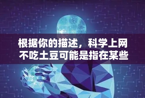 根据你的描述,科学上网 不吃土豆可能是指在某些情况下,你希望避免直接使用科学计算器或计算工具,而是通过其他方式来完成任务。以下是一些可能的解释和建议 根据你的描述,科学上网 不吃土豆可能是指在某些情况下,你希望避免直接使用科学计算器或计算工具,而是通过其他方式来完成任务。以下是一些可能的解释和建议