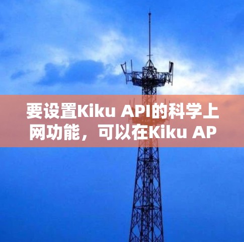 要设置Kiku API的科学上网功能,可以在Kiku API的配置文件中添加以下步骤 要设置Kiku API的科学上网功能,可以在Kiku API的配置文件中添加以下步骤