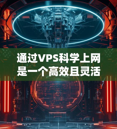 通过VPS科学上网是一个高效且灵活的网络解决方案,适合多种科学用途。以下是系统学习VPS科学上网的分步骤指南 通过VPS科学上网是一个高效且灵活的网络解决方案,适合多种科学用途。以下是系统学习VPS科学上网的分步骤指南