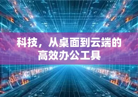 科技，从桌面到云端的高效办公工具
