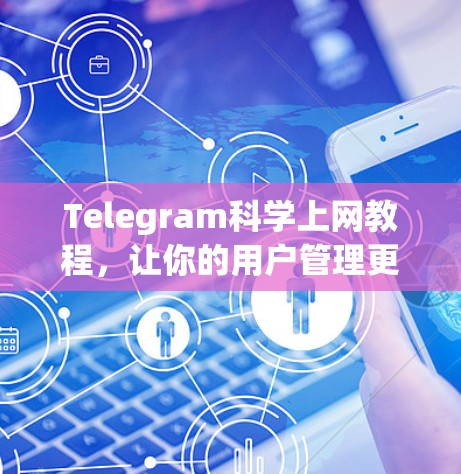 Telegram科学上网教程,让你的用户管理更高效 Telegram科学上网教程,让你的用户管理更高效
