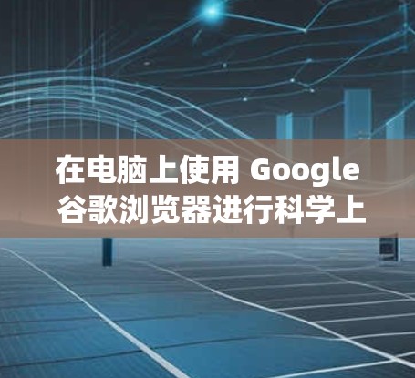 在电脑上使用 Google 谷歌浏览器进行科学上网或功能增强,以下是一些方法和步骤 在电脑上使用 Google 谷歌浏览器进行科学上网或功能增强,以下是一些方法和步骤
