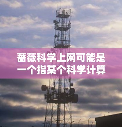 蔷薇科学上网可能是一个指某个科学计算或技术工具的公司或产品，专注于提供在线科学计算和数据分析服务。以下是对蔷薇科学上网的详细分析