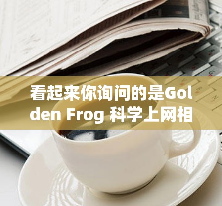 看起来你询问的是Golden Frog 科学上网相关的信息。黄金龙（Golden Frog）是一种生活在美国的金毛龙物种，通常被认为是最大金毛龙之一。它以其独特的外形和丰富的文化背景而闻名