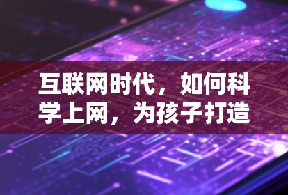 互联网时代,如何科学上网,为孩子打造一个健康的学习环境 互联网时代,如何科学上网,为孩子打造一个健康的学习环境