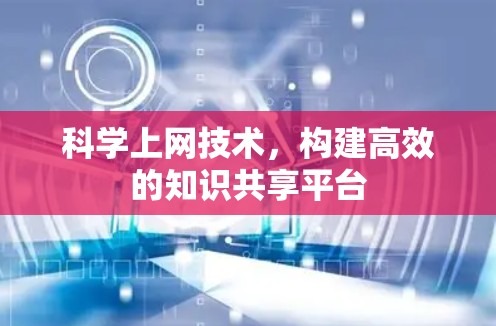 科学上网技术,构建高效的知识共享平台 科学上网技术,构建高效的知识共享平台
