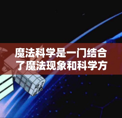 魔法科学是一门结合了魔法现象和科学方法的领域,旨在通过科学的手段解释和验证魔法现象。以下是对魔法科学的详细分析 魔法科学是一门结合了魔法现象和科学方法的领域,旨在通过科学的手段解释和验证魔法现象。以下是对魔法科学的详细分析