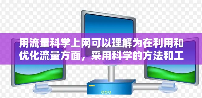 用流量科学上网可以理解为在利用和优化流量方面,采用科学的方法和工具来提高网站的访问效率、用户体验以及资源利用效率。以下是一些与流量科学上网相关的技术与方法 用流量科学上网可以理解为在利用和优化流量方面,采用科学的方法和工具来提高网站的访问效率、用户体验以及资源利用效率。以下是一些与流量科学上网相关的技术与方法