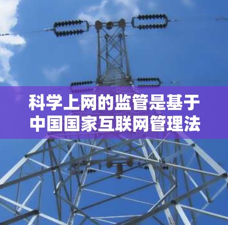 科学上网的监管是基于中国国家互联网管理法,旨在平衡网络内容的正确性与国家安全和社会秩序之间的关系。以下是关于科学上网的详细分析 科学上网的监管是基于中国国家互联网管理法,旨在平衡网络内容的正确性与国家安全和社会秩序之间的关系。以下是关于科学上网的详细分析