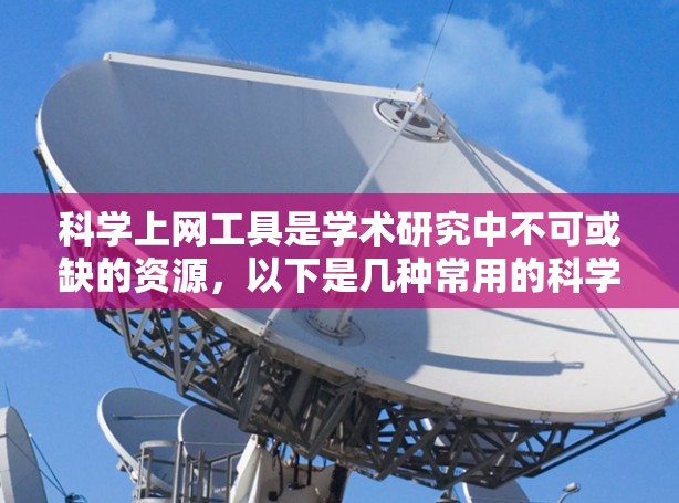 科学上网工具是学术研究中不可或缺的资源,以下是几种常用的科学上网工具及其使用方法,帮助您高效查找和获取科学信息 科学上网工具是学术研究中不可或缺的资源,以下是几种常用的科学上网工具及其使用方法,帮助您高效查找和获取科学信息