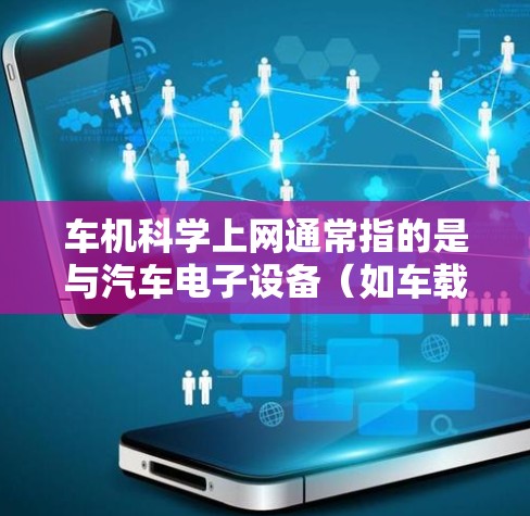 车机科学上网通常指的是与汽车电子设备(如车载导航、车载娱乐等)相关的科学上网功能。以下是一些可能涉及的内容和解释 车机科学上网通常指的是与汽车电子设备(如车载导航、车载娱乐等)相关的科学上网功能。以下是一些可能涉及的内容和解释