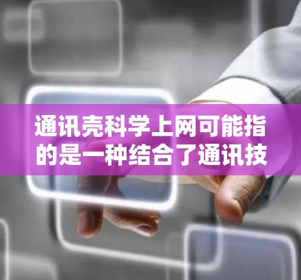 通讯壳科学上网可能指的是一种结合了通讯技术和网络技术的材料或结构,用于提高通讯效率或实现特定的应用场景。以下是一些可能的解释 通讯壳科学上网可能指的是一种结合了通讯技术和网络技术的材料或结构,用于提高通讯效率或实现特定的应用场景。以下是一些可能的解释