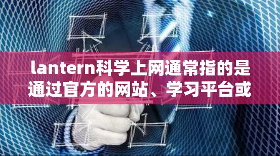 lantern科学上网通常指的是通过官方的网站、学习平台或学术资源网站获取相关课程或文档。以下是获取lantern科学上网的常见方式 lantern科学上网通常指的是通过官方的网站、学习平台或学术资源网站获取相关课程或文档。以下是获取lantern科学上网的常见方式