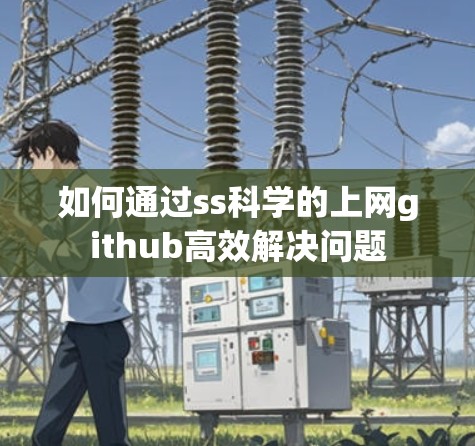 如何通过ss科学的上网github高效解决问题 如何通过ss科学的上网github高效解决问题