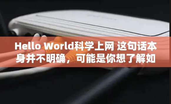 Hello World科学上网 这句话本身并不明确,可能是你想了解如何科学地使用互联网,或者想了解如何利用科学方法获取信息。以下是一些通用的科学上网建议 Hello World科学上网 这句话本身并不明确,可能是你想了解如何科学地使用互联网,或者想了解如何利用科学方法获取信息。以下是一些通用的科学上网建议