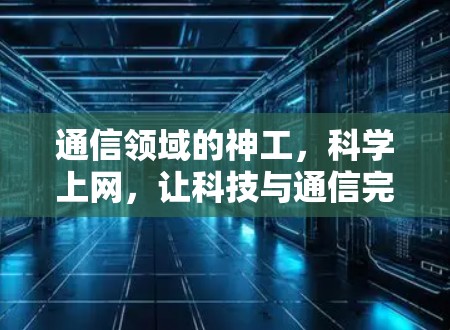 通信领域的神工，科学上网，让科技与通信完美融合