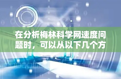 在分析梅林科学网速度问题时,可以从以下几个方面进行深入探讨 在分析梅林科学网速度问题时,可以从以下几个方面进行深入探讨