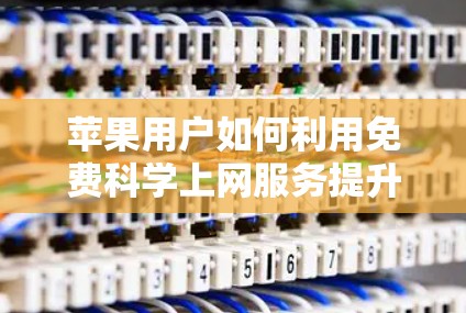 苹果用户如何利用免费科学上网服务提升效率 苹果用户如何利用免费科学上网服务提升效率