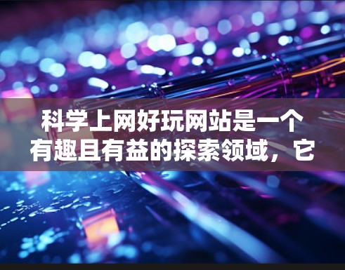 科学上网好玩网站是一个有趣且有益的探索领域,它不仅可以帮助我们学习科学知识,还能带来有趣的互动体验。以下是一些适合科学上网好玩的网站,供你探索 科学上网好玩网站是一个有趣且有益的探索领域,它不仅可以帮助我们学习科学知识,还能带来有趣的互动体验。以下是一些适合科学上网好玩的网站,供你探索