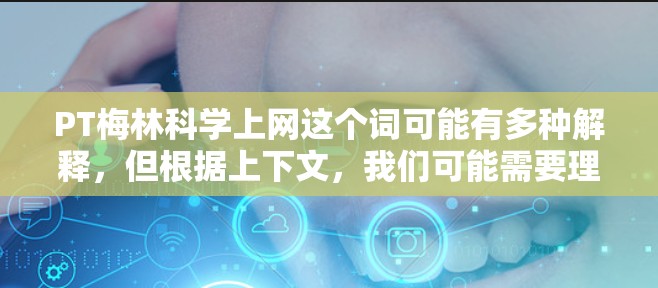 PT梅林科学上网这个词可能有多种解释,但根据上下文,我们可能需要理解为PT梅林科学网或梅林科学网相关的网站或资源。以下是一个可能的解释和内容 PT梅林科学上网这个词可能有多种解释,但根据上下文,我们可能需要理解为PT梅林科学网或梅林科学网相关的网站或资源。以下是一个可能的解释和内容