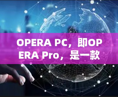 OPERA PC，即OPERA Pro，是一款视频平台软件，主要功能包括视频列表管理、视频分享、观看直播、上传视频等。以下是关于OPERA PC的详细介绍