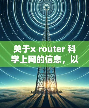 关于x router 科学上网的信息,以下是一个逐步的解释 关于x router 科学上网的信息,以下是一个逐步的解释