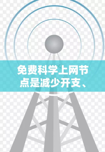免费科学上网节点是减少开支、获取学习资源的重要方式,但使用时需要谨慎,确保安全、兼容性和需求匹配。以下是详细的建议 免费科学上网节点是减少开支、获取学习资源的重要方式,但使用时需要谨慎,确保安全、兼容性和需求匹配。以下是详细的建议
