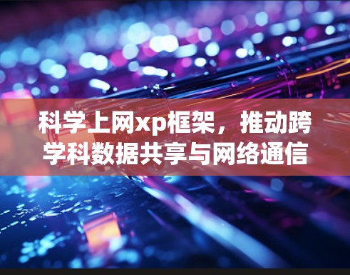 科学上网xp框架,推动跨学科数据共享与网络通信 科学上网xp框架,推动跨学科数据共享与网络通信