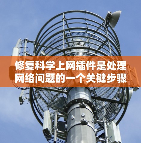 修复科学上网插件是处理网络问题的一个关键步骤，以下是逐步解决的步骤