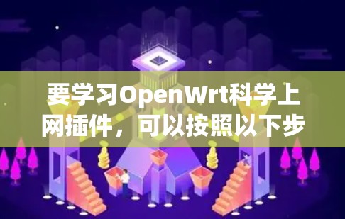 要学习OpenWrt科学上网插件,可以按照以下步骤进行 要学习OpenWrt科学上网插件,可以按照以下步骤进行
