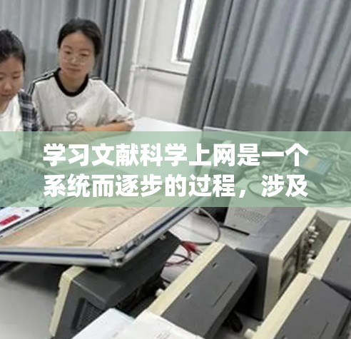 学习文献科学上网是一个系统而逐步的过程,涉及多个步骤和工具的学习。以下是一个结构化的学习指南,帮助你系统地掌握这一过程 学习文献科学上网是一个系统而逐步的过程,涉及多个步骤和工具的学习。以下是一个结构化的学习指南,帮助你系统地掌握这一过程