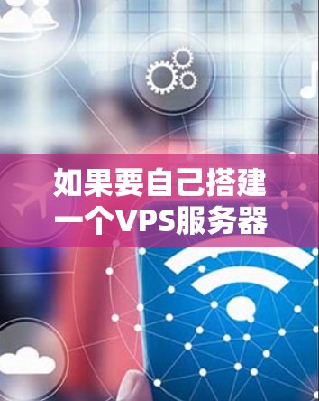 如果要自己搭建一个VPS服务器作为科学上网服务,您可以按照以下步骤进行 如果要自己搭建一个VPS服务器作为科学上网服务,您可以按照以下步骤进行