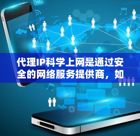 代理IP科学上网是通过安全的网络服务提供商，如中国的中电网、电信网等，来提供可靠的网络连接服务。以下是代理IP科学上网的步骤和注意事项
