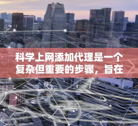 科学上网添加代理是一个复杂但重要的步骤，旨在确保安全访问科学网站。以下是详细的步骤指南