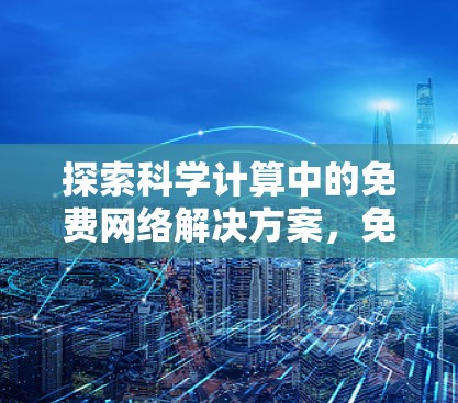 探索科学计算中的免费网络解决方案，免费上网梯子的潜力与挑战