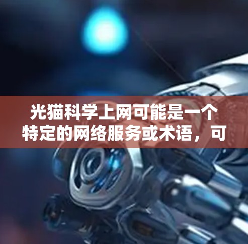 光猫科学上网可能是一个特定的网络服务或术语,可能与猫有关。以下是一些可能的解释 光猫科学上网可能是一个特定的网络服务或术语,可能与猫有关。以下是一些可能的解释