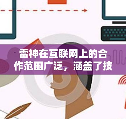 雷神在互联网上的合作范围广泛,涵盖了技术开发、产品推广、服务提供等多个方面。雷神的互联网技术不仅满足了国内互联网企业的需求,还为全球互联网行业的发展做出了贡献 雷神在互联网上的合作范围广泛,涵盖了技术开发、产品推广、服务提供等多个方面。雷神的互联网技术不仅满足了国内互联网企业的需求,还为全球互联网行业的发展做出了贡献