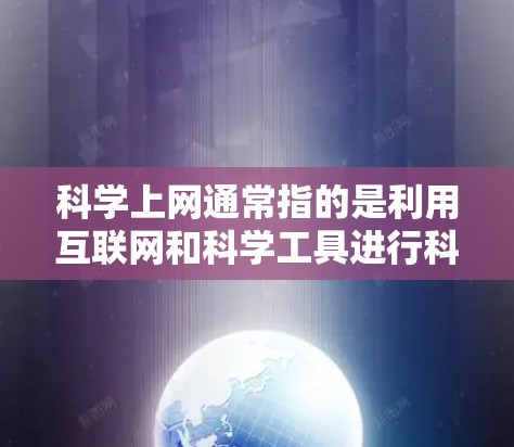 科学上网通常指的是利用互联网和科学工具进行科学研究、学习、知识传播和信息查找的活动。以下是一些属于科学上网的主要方面
