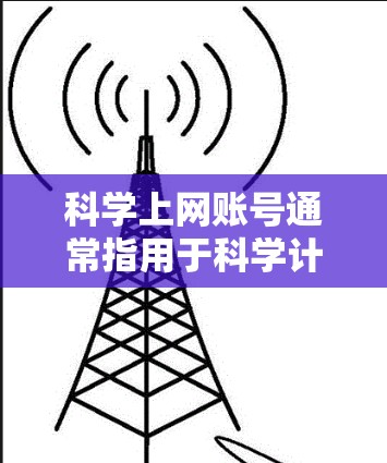 科学上网账号通常指用于科学计算和研究的互联网服务,这些服务需要特定的软件和设备,如笔记本电脑或服务器。以下是对科学上网账号的详细介绍 科学上网账号通常指用于科学计算和研究的互联网服务,这些服务需要特定的软件和设备,如笔记本电脑或服务器。以下是对科学上网账号的详细介绍