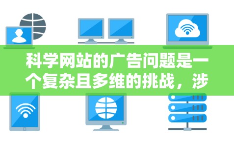 科学网站的广告问题是一个复杂且多维的挑战,涉及科学网站本身、用户行为以及广告公司的合作等多个方面。以下是对这个问题的分步解释和总结 科学网站的广告问题是一个复杂且多维的挑战,涉及科学网站本身、用户行为以及广告公司的合作等多个方面。以下是对这个问题的分步解释和总结